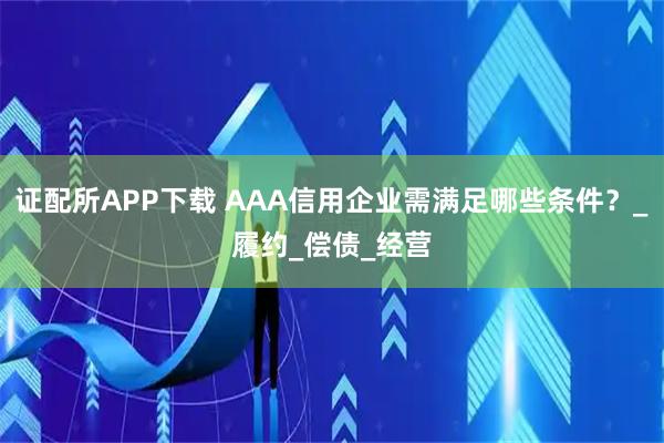 证配所APP下载 AAA信用企业需满足哪些条件？_履约_偿债_经营