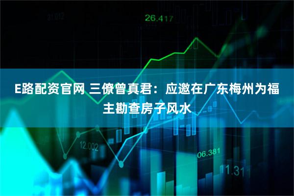 E路配资官网 三僚曾真君：应邀在广东梅州为福主勘查房子风水