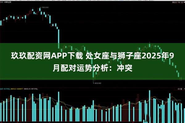 玖玖配资网APP下载 处女座与狮子座2025年9月配对运势分析：冲突