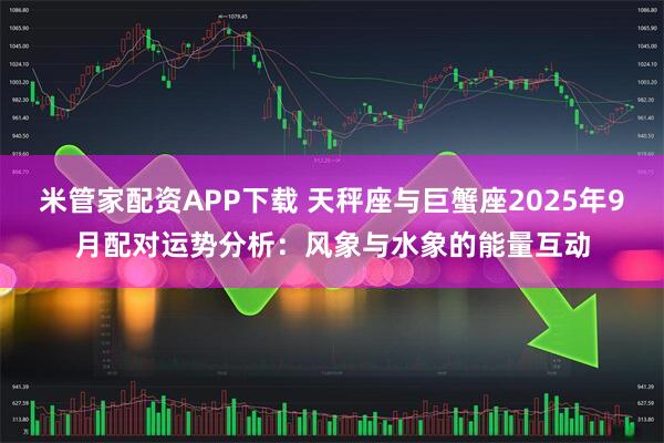 米管家配资APP下载 天秤座与巨蟹座2025年9月配对运势分析：风象与水象的能量互动