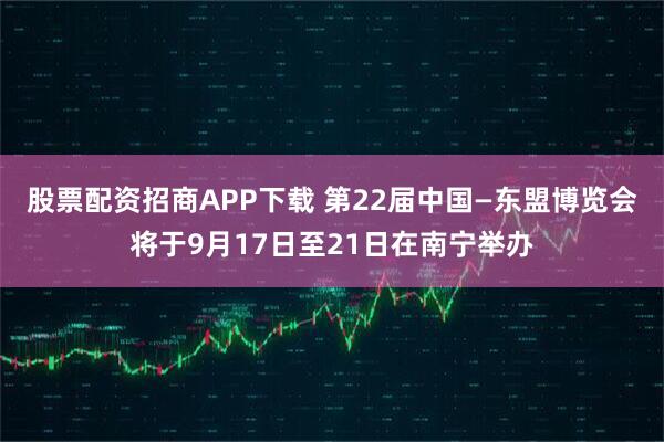 股票配资招商APP下载 第22届中国—东盟博览会将于9月17日至21日在南宁举办