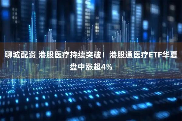 聊城配资 港股医疗持续突破!港股通医疗ETF华夏盘中涨超4%