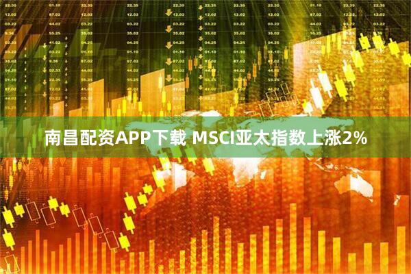 南昌配资APP下载 MSCI亚太指数上涨2%