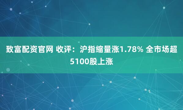 致富配资官网 收评：沪指缩量涨1.78% 全市场超5100股上涨