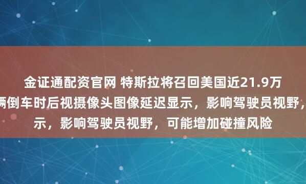 金证通配资官网 特斯拉将召回美国近21.9万辆汽车，因部分车辆倒车时后视摄像头图像延迟显示，影响驾驶员视野，可能增加碰撞风险