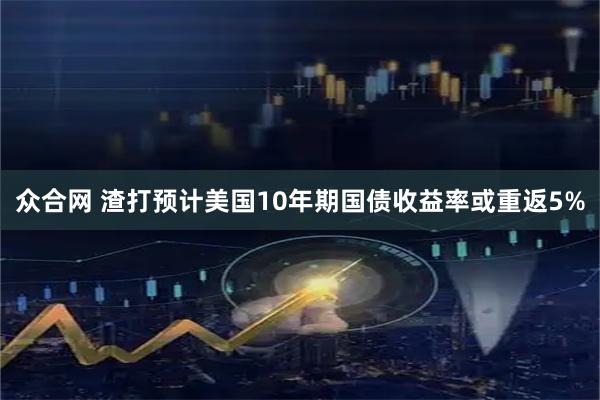 众合网 渣打预计美国10年期国债收益率或重返5%