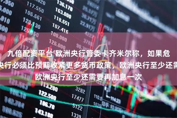 九倍配资平台 欧洲央行管委卡齐米尔称，如果危机恶化，欧洲央行必须比预期收紧更多货币政策，欧洲央行至少还需要再加息一次